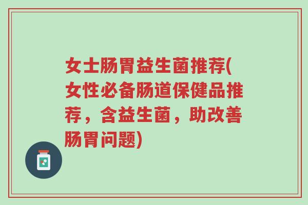 女士肠胃益生菌推荐(女性必备肠道保健品推荐,含益生菌,助改善肠胃问题)-第1张图片-超越 女士肠胃益生菌推荐(女性必备肠道保健品推荐,含益生菌,助改善肠胃问题)-第1张图片-超越