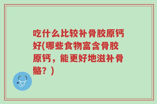 吃什么比较补骨胶原钙好(哪些食物富含骨胶原钙,能更好地滋补骨骼?)-第1张图片-超越 吃什么比较补骨胶原钙好(哪些食物富含骨胶原钙,能更好地滋补骨骼?)-第1张图片-超越