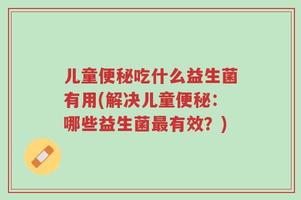 儿童便秘吃什么益生菌有用(解决儿童便秘：哪些益生菌最有效？)-第1张图片-超越