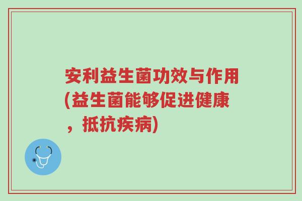 安利益生菌功效与作用(益生菌能够促进健康,抵抗疾病)-第1张图片-超越 安利益生菌功效与作用(益生菌能够促进健康,抵抗疾病)-第1张图片-超越