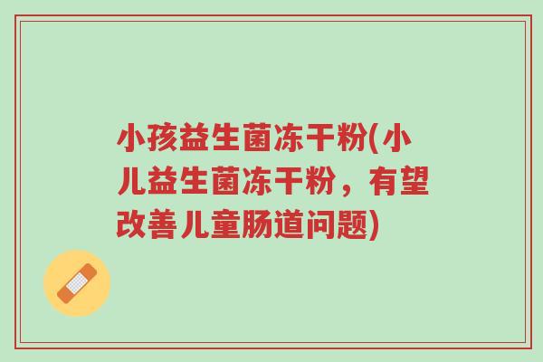 小孩益生菌冻干粉(小儿益生菌冻干粉,有望改善儿童肠道问题)-第1张图片-超越 小孩益生菌冻干粉(小儿益生菌冻干粉,有望改善儿童肠道问题)-第1张图片-超越
