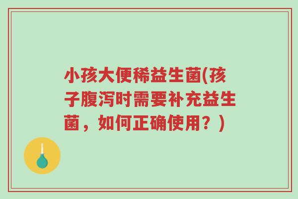 小孩大便稀益生菌(孩子腹泻时需要补充益生菌，如何正确使用？)-第1张图片-超越