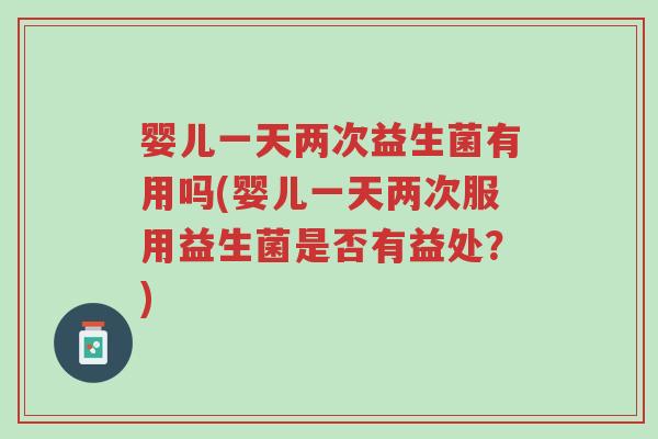 婴儿一天两次益生菌有用吗(婴儿一天两次服用益生菌是否有益处？)-第1张图片-超越