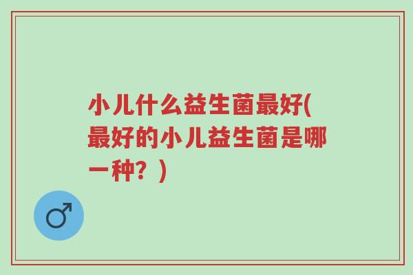 小儿什么益生菌最好(最好的小儿益生菌是哪一种?)-第1张图片-超越 小儿什么益生菌最好(最好的小儿益生菌是哪一种?)-第1张图片-超越