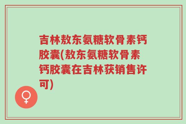 吉林敖东氨糖软骨素钙胶囊(敖东氨糖软骨素钙胶囊在吉林获销售许可)-第1张图片-超越 吉林敖东氨糖软骨素钙胶囊(敖东氨糖软骨素钙胶囊在吉林获销售许可)-第1张图片-超越