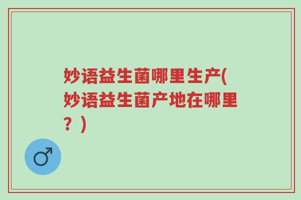 妙语益生菌哪里生产(妙语益生菌产地在哪里?)-第1张图片-超越 妙语益生菌哪里生产(妙语益生菌产地在哪里?)-第1张图片-超越