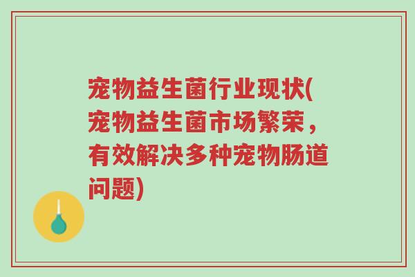 宠物益生菌行业现状(宠物益生菌市场繁荣,有效解决多种宠物肠道问题)-第1张图片-超越 宠物益生菌行业现状(宠物益生菌市场繁荣,有效解决多种宠物肠道问题)-第1张图片-超越