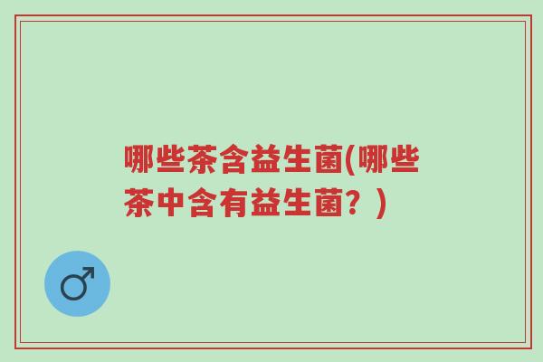 哪些茶含益生菌(哪些茶中含有益生菌?)-第1张图片-超越 哪些茶含益生菌(哪些茶中含有益生菌?)-第1张图片-超越