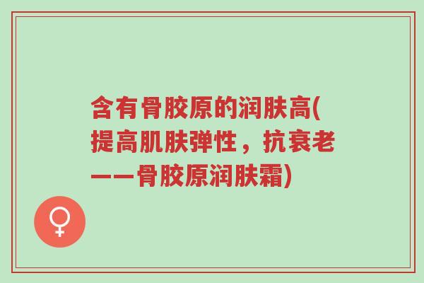 含有骨胶原的润肤高(提高肌肤弹性,抗衰老——骨胶原润肤霜)-第1张图片-超越 含有骨胶原的润肤高(提高肌肤弹性,抗衰老——骨胶原润肤霜)-第1张图片-超越