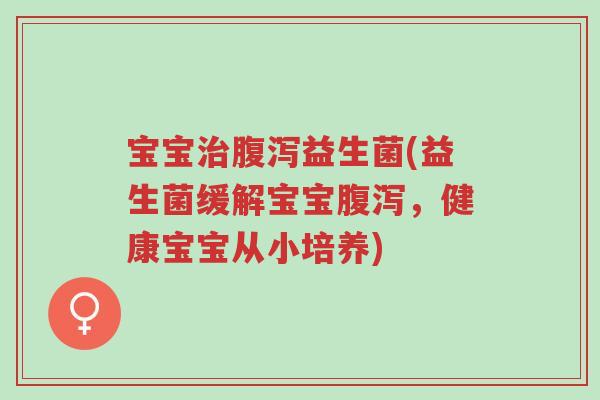 宝宝治腹泻益生菌(益生菌缓解宝宝腹泻,健康宝宝从小培养)-第1张图片-超越 宝宝治腹泻益生菌(益生菌缓解宝宝腹泻,健康宝宝从小培养)-第1张图片-超越