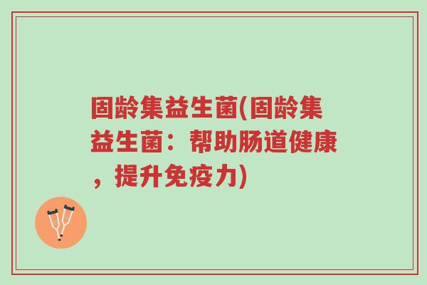 固龄集益生菌(固龄集益生菌:帮助肠道健康,提升免疫力)-第1张图片-超越 固龄集益生菌(固龄集益生菌:帮助肠道健康,提升免疫力)-第1张图片-超越