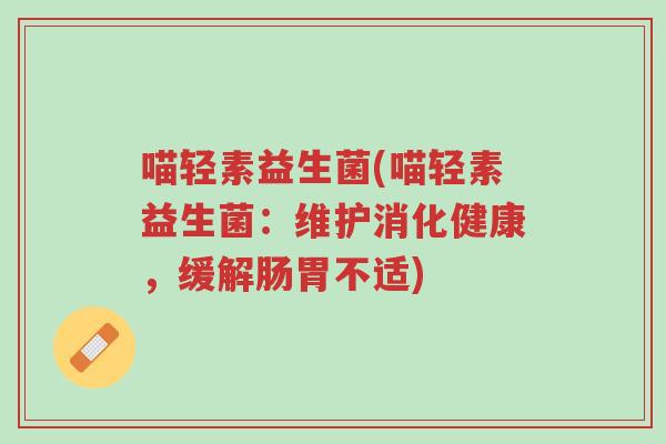 喵轻素益生菌(喵轻素益生菌:维护消化健康,缓解肠胃不适)-第1张图片-超越 喵轻素益生菌(喵轻素益生菌:维护消化健康,缓解肠胃不适)-第1张图片-超越