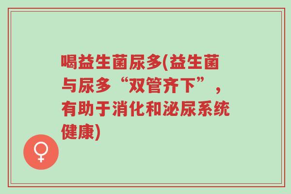 喝益生菌尿多(益生菌与尿多“双管齐下”,有助于消化和泌尿系统健康)-第1张图片-超越 喝益生菌尿多(益生菌与尿多“双管齐下”,有助于消化和泌尿系统健康)-第1张图片-超越