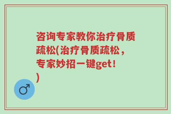 咨询专家教你治疗骨质疏松(治疗骨质疏松,专家妙招一键get!)-第1张图片-超越 咨询专家教你治疗骨质疏松(治疗骨质疏松,专家妙招一键get!)-第1张图片-超越