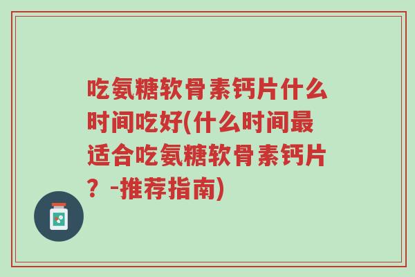 吃氨糖软骨素钙片什么时间吃好(什么时间最适合吃氨糖软骨素钙片？-推荐指南)-第1张图片-超越