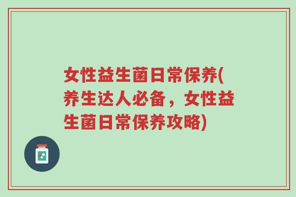 女性益生菌日常保养(养生达人必备,女性益生菌日常保养攻略)-第1张图片-超越 女性益生菌日常保养(养生达人必备,女性益生菌日常保养攻略)-第1张图片-超越