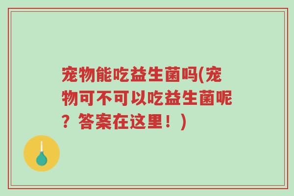 宠物能吃益生菌吗(宠物可不可以吃益生菌呢?答案在这里!)-第1张图片-超越 宠物能吃益生菌吗(宠物可不可以吃益生菌呢?答案在这里!)-第1张图片-超越