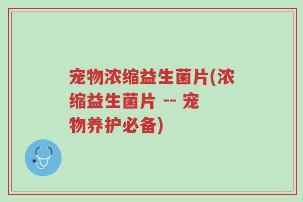 宠物浓缩益生菌片(浓缩益生菌片 -- 宠物养护必备)-第1张图片-超越