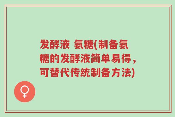 发酵液 氨糖(制备氨糖的发酵液简单易得,可替代传统制备方法)-第1张图片-超越 发酵液 氨糖(制备氨糖的发酵液简单易得,可替代传统制备方法)-第1张图片-超越