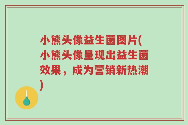小熊头像益生菌图片(小熊头像呈现出益生菌效果,成为营销新热潮)-第1张图片-超越 小熊头像益生菌图片(小熊头像呈现出益生菌效果,成为营销新热潮)-第1张图片-超越