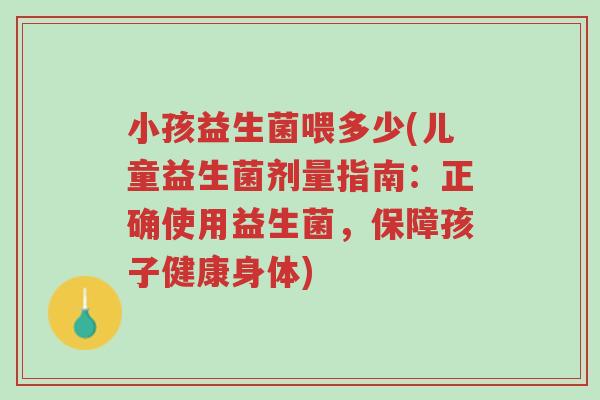 小孩益生菌喂多少(儿童益生菌剂量指南:正确使用益生菌,保障孩子健康身体)-第1张图片-超越 小孩益生菌喂多少(儿童益生菌剂量指南:正确使用益生菌,保障孩子健康身体)-第1张图片-超越