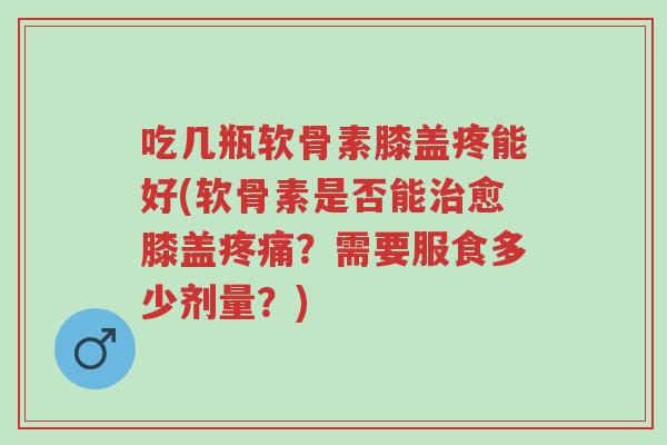 吃几瓶软骨素膝盖疼能好(软骨素是否能治愈膝盖疼痛?需要服食多少剂量?)-第1张图片-超越 吃几瓶软骨素膝盖疼能好(软骨素是否能治愈膝盖疼痛?需要服食多少剂量?)-第1张图片-超越