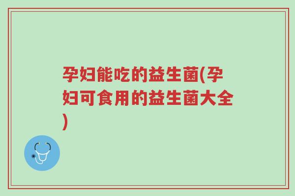 孕妇能吃的益生菌(孕妇可食用的益生菌大全)-第1张图片-超越