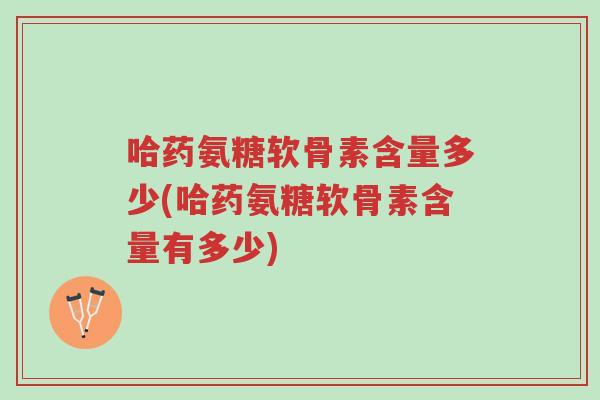 哈药氨糖软骨素含量多少(哈药氨糖软骨素含量有多少)-第1张图片-超越 哈药氨糖软骨素含量多少(哈药氨糖软骨素含量有多少)-第1张图片-超越