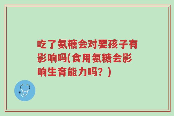 吃了氨糖会对要孩子有影响吗(食用氨糖会影响生育能力吗?)-第1张图片-超越 吃了氨糖会对要孩子有影响吗(食用氨糖会影响生育能力吗?)-第1张图片-超越