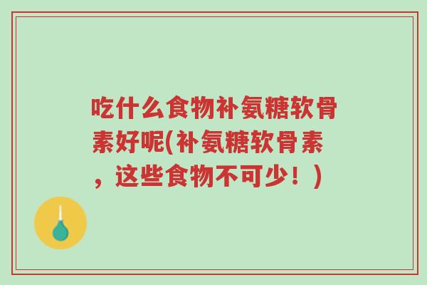 吃什么食物补氨糖软骨素好呢(补氨糖软骨素,这些食物不可少!)-第1张图片-超越 吃什么食物补氨糖软骨素好呢(补氨糖软骨素,这些食物不可少!)-第1张图片-超越