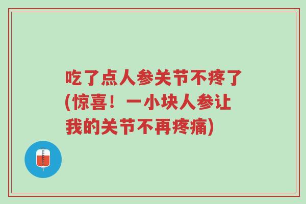 吃了点人参关节不疼了(惊喜!一小块人参让我的关节不再疼痛)-第1张图片-超越 吃了点人参关节不疼了(惊喜!一小块人参让我的关节不再疼痛)-第1张图片-超越