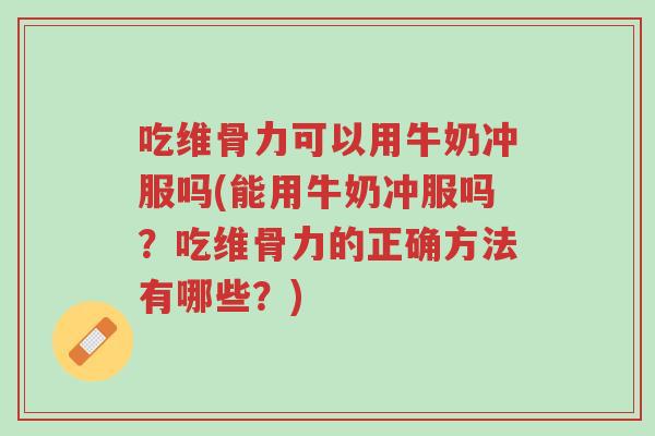 吃维骨力可以用牛奶冲服吗(能用牛奶冲服吗？吃维骨力的正确方法有哪些？)-第1张图片-超越