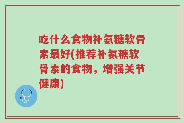 吃什么食物补氨糖软骨素最好(推荐补氨糖软骨素的食物，增强关节健康)-第1张图片-超越