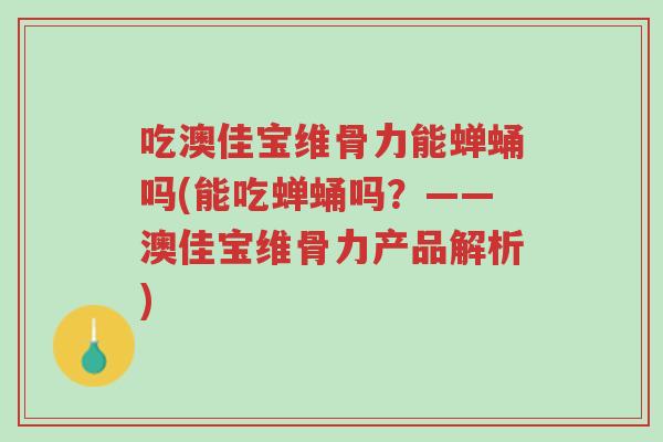 吃澳佳宝维骨力能蝉蛹吗(能吃蝉蛹吗?——澳佳宝维骨力产品解析)-第1张图片-超越 吃澳佳宝维骨力能蝉蛹吗(能吃蝉蛹吗?——澳佳宝维骨力产品解析)-第1张图片-超越