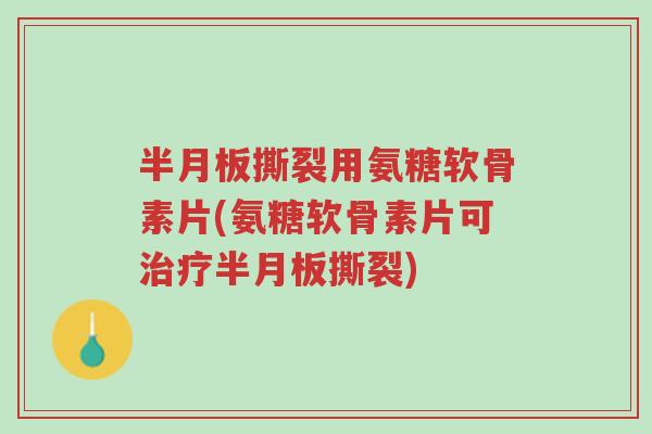 半月板撕裂用氨糖软骨素片(氨糖软骨素片可治疗半月板撕裂)-第1张图片-超越 半月板撕裂用氨糖软骨素片(氨糖软骨素片可治疗半月板撕裂)-第1张图片-超越