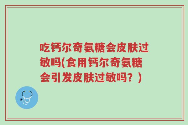吃钙尔奇氨糖会皮肤过敏吗(食用钙尔奇氨糖会引发皮肤过敏吗?)-第1张图片-超越 吃钙尔奇氨糖会皮肤过敏吗(食用钙尔奇氨糖会引发皮肤过敏吗?)-第1张图片-超越