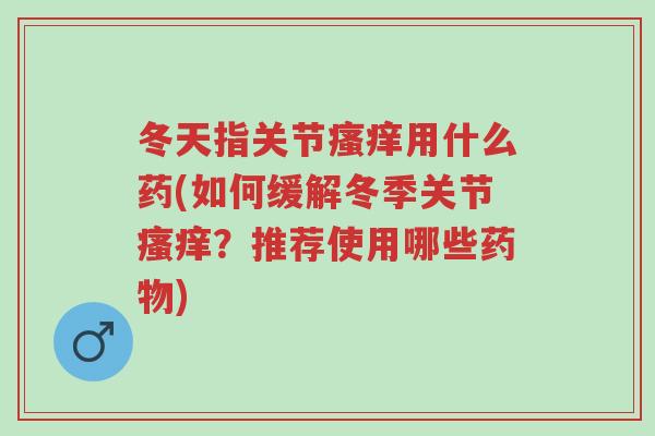 冬天指关节瘙痒用什么药(如何缓解冬季关节瘙痒?推荐使用哪些药物)-第1张图片-超越 冬天指关节瘙痒用什么药(如何缓解冬季关节瘙痒?推荐使用哪些药物)-第1张图片-超越