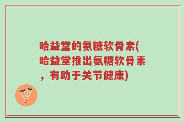 哈益堂的氨糖软骨素(哈益堂推出氨糖软骨素,有助于关节健康)-第1张图片-超越 哈益堂的氨糖软骨素(哈益堂推出氨糖软骨素,有助于关节健康)-第1张图片-超越