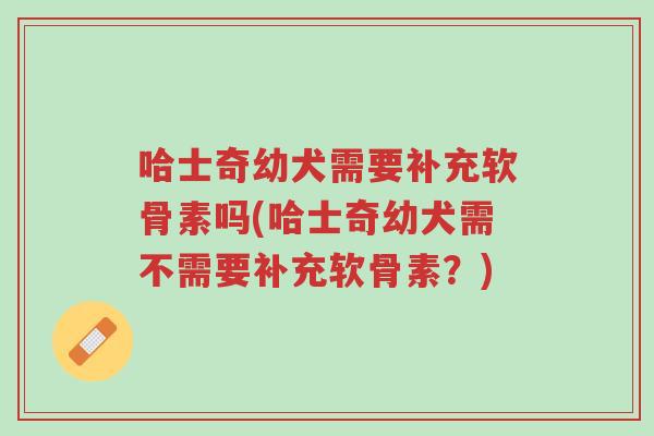哈士奇幼犬需要补充软骨素吗(哈士奇幼犬需不需要补充软骨素?)-第1张图片-超越 哈士奇幼犬需要补充软骨素吗(哈士奇幼犬需不需要补充软骨素?)-第1张图片-超越