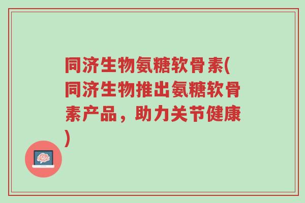 同济生物氨糖软骨素(同济生物推出氨糖软骨素产品,助力关节健康)-第1张图片-超越 同济生物氨糖软骨素(同济生物推出氨糖软骨素产品,助力关节健康)-第1张图片-超越