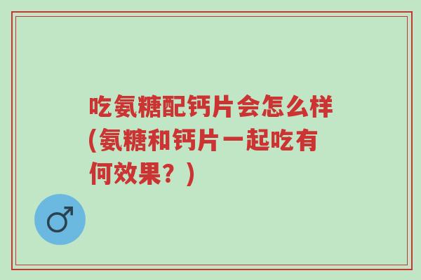 吃氨糖配钙片会怎么样(氨糖和钙片一起吃有何效果?)-第1张图片-超越 吃氨糖配钙片会怎么样(氨糖和钙片一起吃有何效果?)-第1张图片-超越