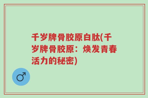 千岁牌骨胶原白肽(千岁牌骨胶原:焕发青春活力的秘密)-第1张图片-超越 千岁牌骨胶原白肽(千岁牌骨胶原:焕发青春活力的秘密)-第1张图片-超越