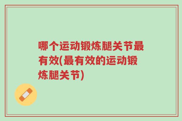 哪个运动锻炼腿关节最有效(最有效的运动锻炼腿关节)-第1张图片-超越 哪个运动锻炼腿关节最有效(最有效的运动锻炼腿关节)-第1张图片-超越