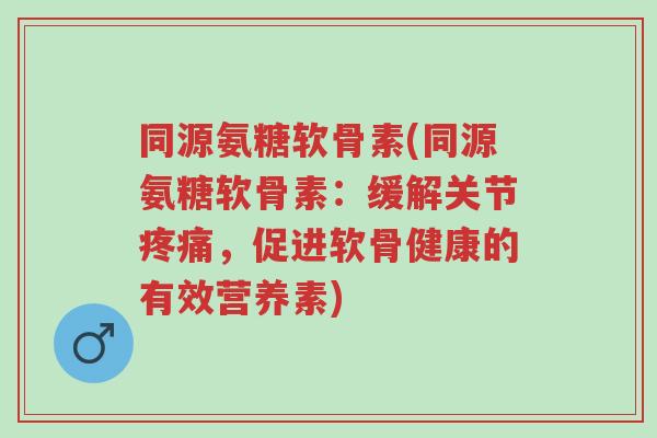 同源氨糖软骨素(同源氨糖软骨素:缓解关节疼痛,促进软骨健康的有效营养素)-第1张图片-超越 同源氨糖软骨素(同源氨糖软骨素:缓解关节疼痛,促进软骨健康的有效营养素)-第1张图片-超越