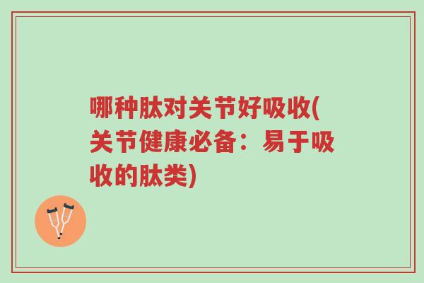 哪种肽对关节好吸收(关节健康必备：易于吸收的肽类)-第1张图片-超越