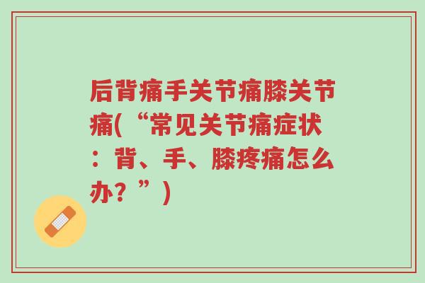 后背痛手关节痛膝关节痛(“常见关节痛症状:背、手、膝疼痛怎么办?”)-第1张图片-超越 后背痛手关节痛膝关节痛(“常见关节痛症状:背、手、膝疼痛怎么办?”)-第1张图片-超越