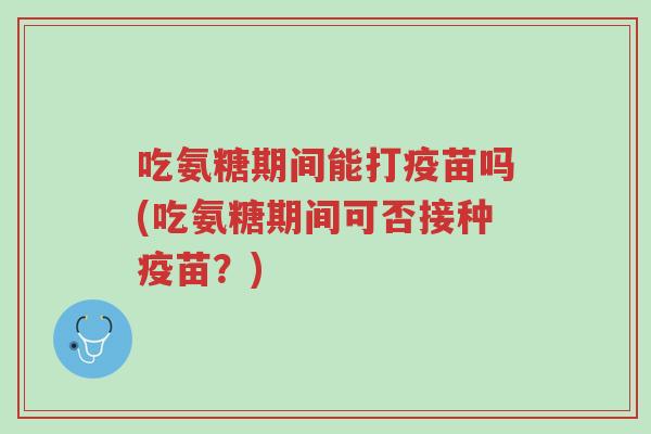 吃氨糖期间能打疫苗吗(吃氨糖期间可否接种疫苗?)-第1张图片-超越 吃氨糖期间能打疫苗吗(吃氨糖期间可否接种疫苗?)-第1张图片-超越