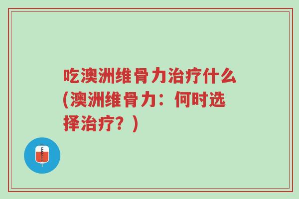 吃澳洲维骨力治疗什么(澳洲维骨力：何时选择治疗？)-第1张图片-超越