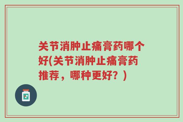 关节消肿止痛膏药哪个好(关节消肿止痛膏药推荐，哪种更好？)-第1张图片-超越