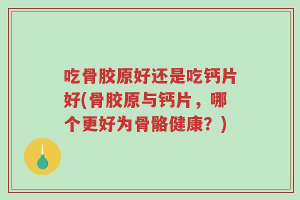 吃骨胶原好还是吃钙片好(骨胶原与钙片，哪个更好为骨骼健康？)-第1张图片-超越
